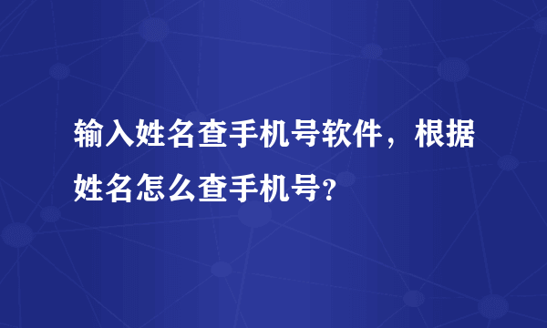 输入姓名查手机号软件，根据姓名怎么查手机号？