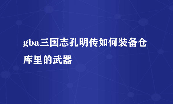 gba三国志孔明传如何装备仓库里的武器