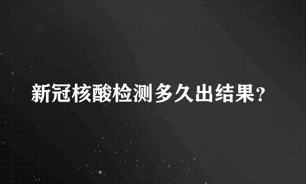 新冠核酸检测多久出结果？