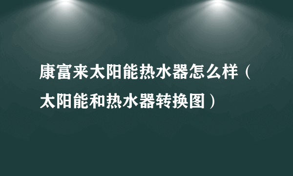 康富来太阳能热水器怎么样（太阳能和热水器转换图）