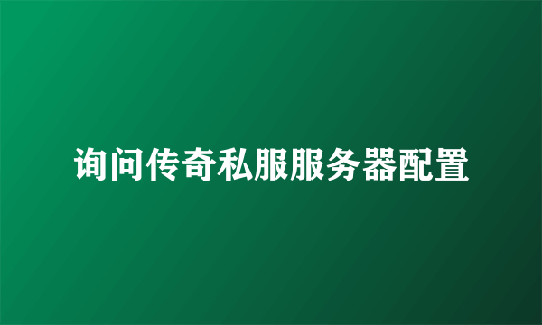 询问传奇私服服务器配置
