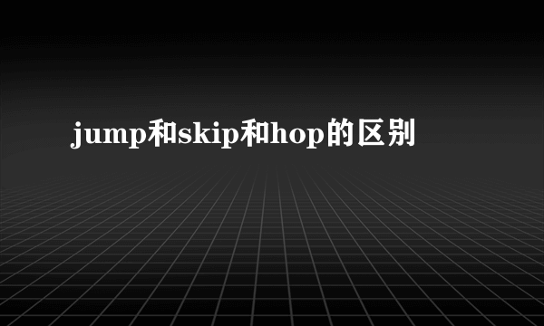 jump和skip和hop的区别