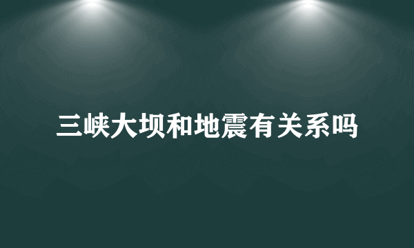 三峡大坝和地震有关系吗