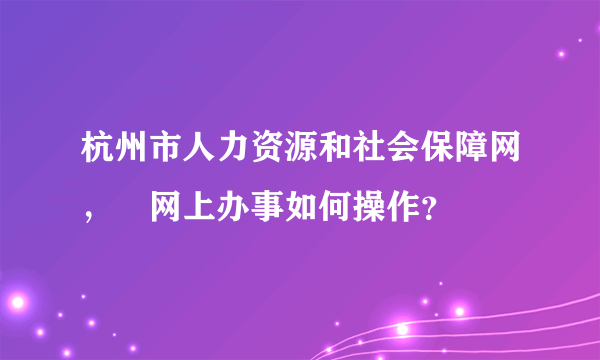 杭州市人力资源和社会保障网，﻿网上办事如何操作？
