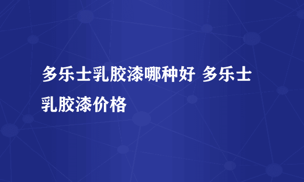 多乐士乳胶漆哪种好 多乐士乳胶漆价格