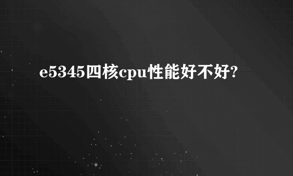 e5345四核cpu性能好不好?