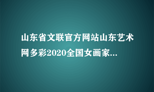山东省文联官方网站山东艺术网多彩2020全国女画家评选活动什么时候开始终评？