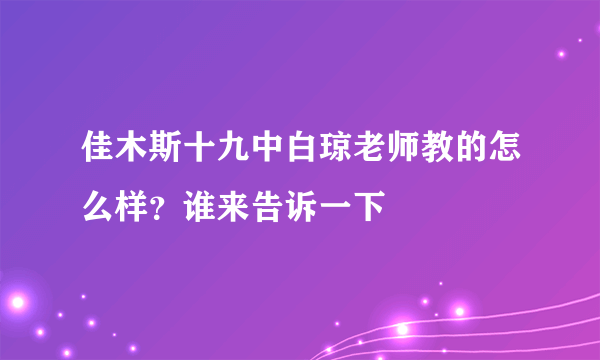 佳木斯十九中白琼老师教的怎么样？谁来告诉一下