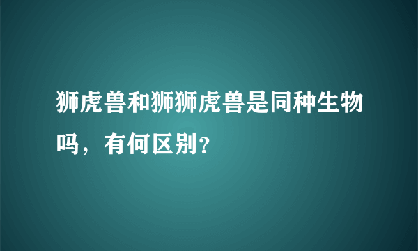 狮虎兽和狮狮虎兽是同种生物吗，有何区别？