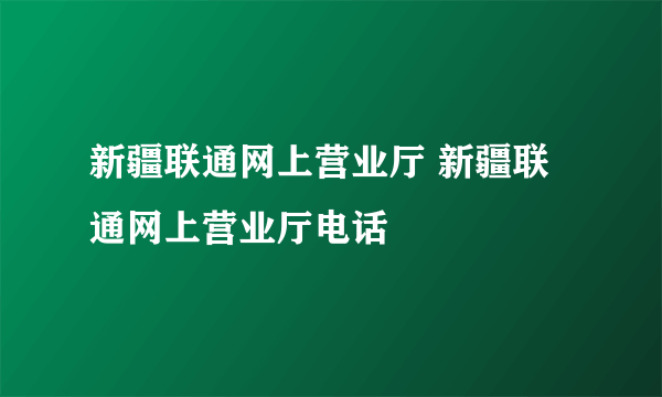 新疆联通网上营业厅 新疆联通网上营业厅电话