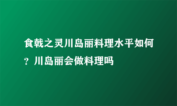 食戟之灵川岛丽料理水平如何？川岛丽会做料理吗