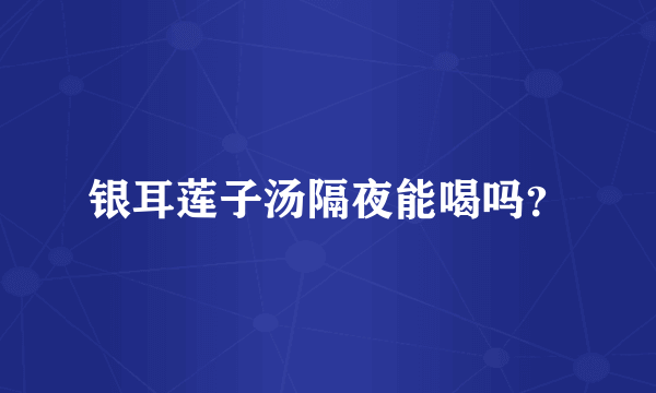 银耳莲子汤隔夜能喝吗？