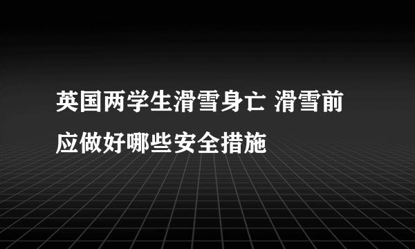 英国两学生滑雪身亡 滑雪前应做好哪些安全措施