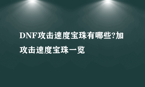 DNF攻击速度宝珠有哪些?加攻击速度宝珠一览