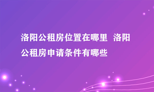 洛阳公租房位置在哪里  洛阳公租房申请条件有哪些