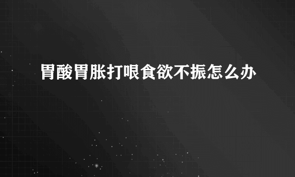 胃酸胃胀打哏食欲不振怎么办