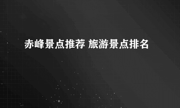 赤峰景点推荐 旅游景点排名