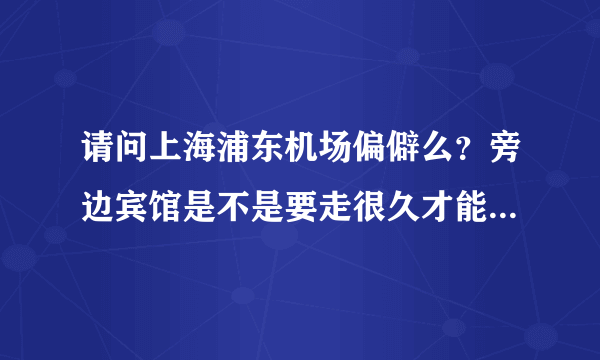 请问上海浦东机场偏僻么？旁边宾馆是不是要走很久才能找到呢？