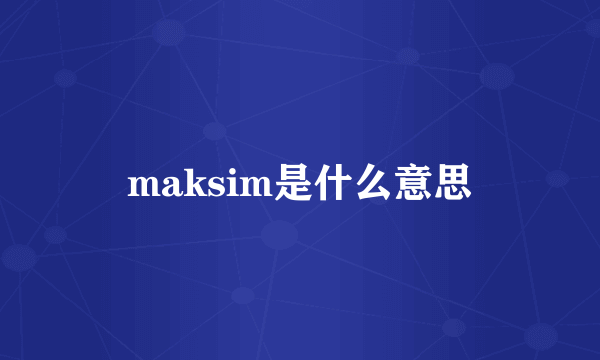 maksim是什么意思