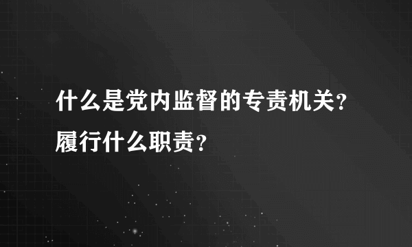 什么是党内监督的专责机关？履行什么职责？