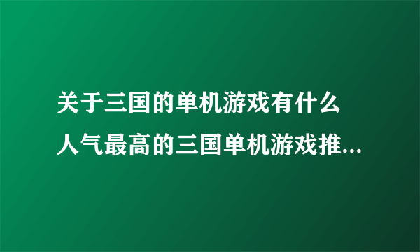 关于三国的单机游戏有什么 人气最高的三国单机游戏推荐2023