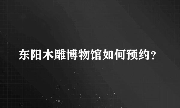 东阳木雕博物馆如何预约？