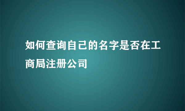 如何查询自己的名字是否在工商局注册公司