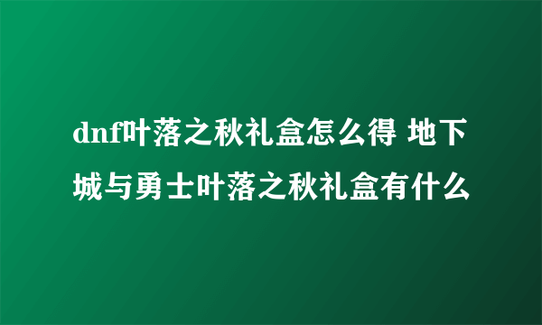 dnf叶落之秋礼盒怎么得 地下城与勇士叶落之秋礼盒有什么