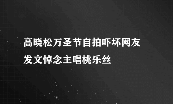 高晓松万圣节自拍吓坏网友 发文悼念主唱桃乐丝