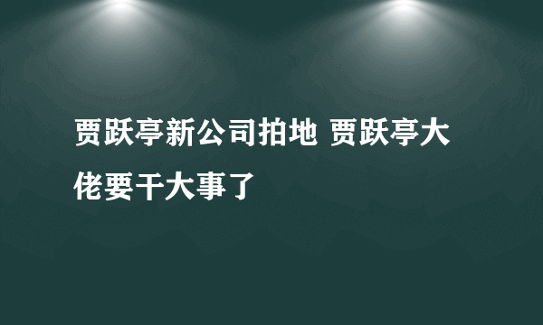 贾跃亭新公司拍地 贾跃亭大佬要干大事了