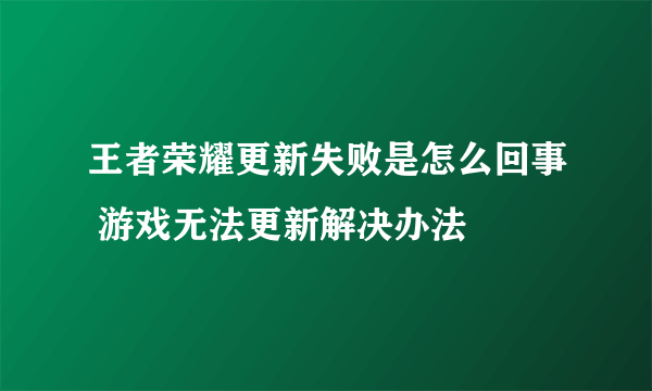 王者荣耀更新失败是怎么回事 游戏无法更新解决办法
