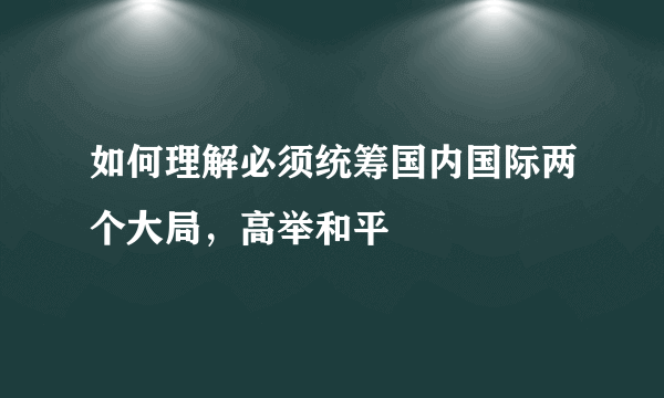 如何理解必须统筹国内国际两个大局，高举和平