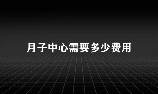 月子中心需要多少费用
