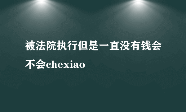 被法院执行但是一直没有钱会不会chexiao