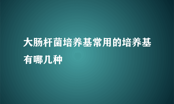 大肠杆菌培养基常用的培养基有哪几种