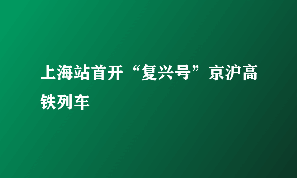 上海站首开“复兴号”京沪高铁列车