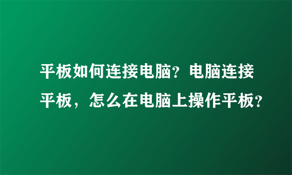 平板如何连接电脑？电脑连接平板，怎么在电脑上操作平板？