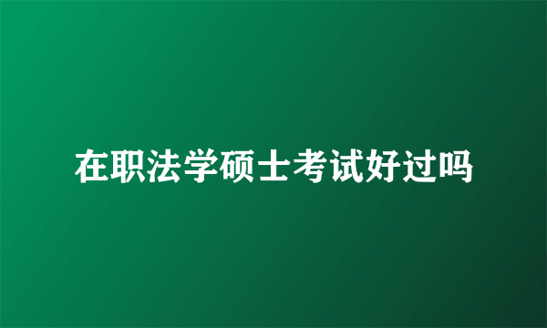 在职法学硕士考试好过吗