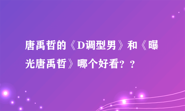 唐禹哲的《D调型男》和《曝光唐禹哲》哪个好看？？