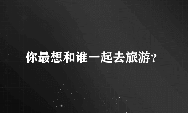 你最想和谁一起去旅游？