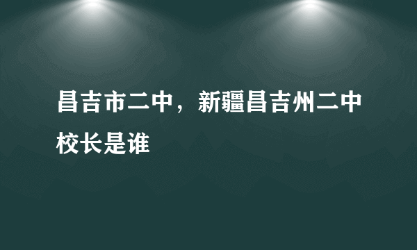 昌吉市二中，新疆昌吉州二中校长是谁