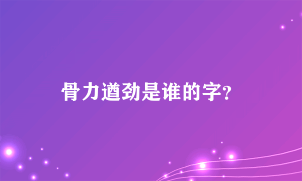 骨力遒劲是谁的字？