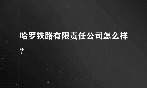 哈罗铁路有限责任公司怎么样？