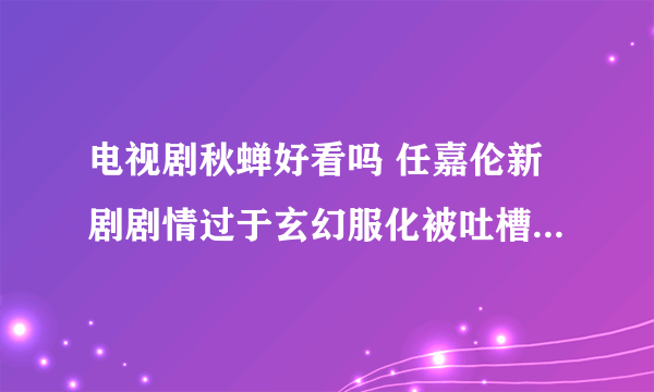 电视剧秋蝉好看吗 任嘉伦新剧剧情过于玄幻服化被吐槽怎么回事