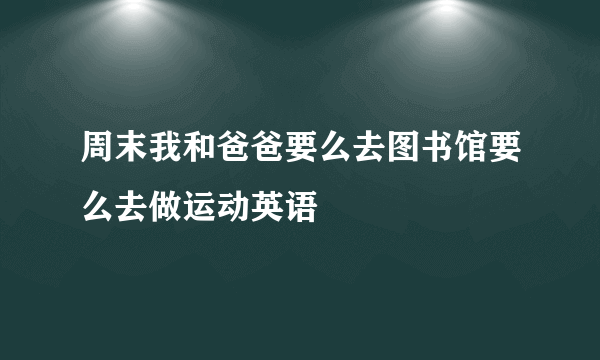 周末我和爸爸要么去图书馆要么去做运动英语