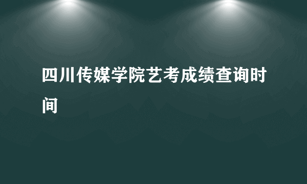 四川传媒学院艺考成绩查询时间