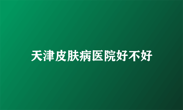 天津皮肤病医院好不好