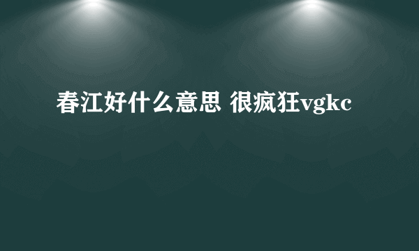 春江好什么意思 很疯狂vgkc