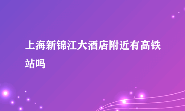 上海新锦江大酒店附近有高铁站吗