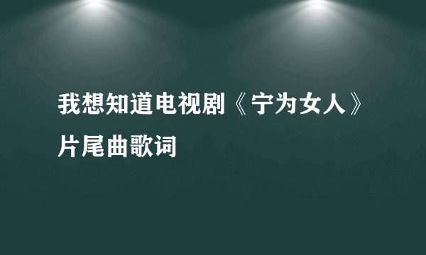 我想知道电视剧《宁为女人》片尾曲歌词